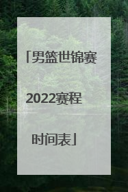 「男篮世锦赛2022赛程时间表」2022年中国男篮世锦赛赛程和时间表