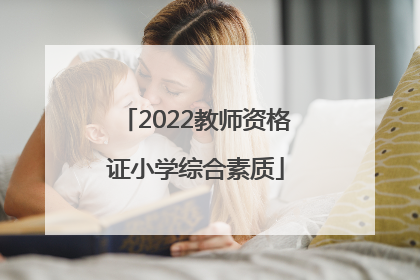 「2022教师资格证小学综合素质」2022教师资格证小学综合素质真题