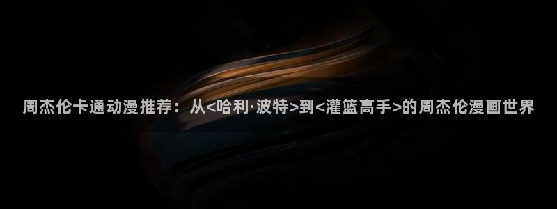虫虫漫画免费漫画在线观看入口：周杰伦卡通动漫推荐：从<哈利·波特>到<灌篮高手>的周杰伦漫画世界