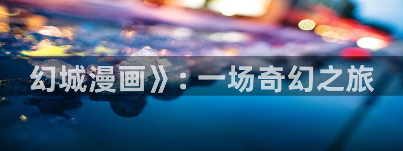 汗汗虫虫漫画免费版最新章节阅读：幻城漫画》: 一场奇幻之旅