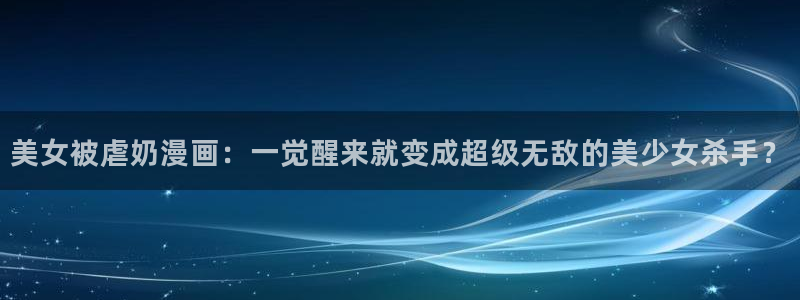 虫虫漫画免费网站：美女被虐奶漫画：一觉醒来就变成超级无敌的美少女杀手？
