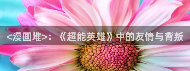 学霸虫虫漫画：<漫画堆>：《超能英雄》中的友情与背叛