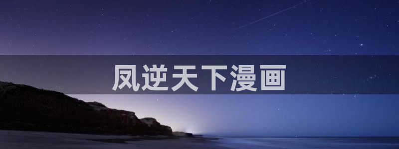 虫虫漫画免费观看视频：凤逆天下漫画