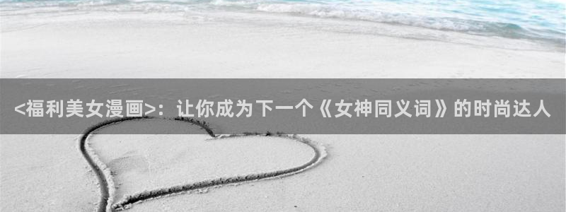 c虫虫漫画：<福利美女漫画>：让你成为下一个《女神同义词》的时尚达人