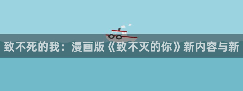 虫虫漫画歪歪：致不死的我：漫画版《致不灭的你》新内容与新