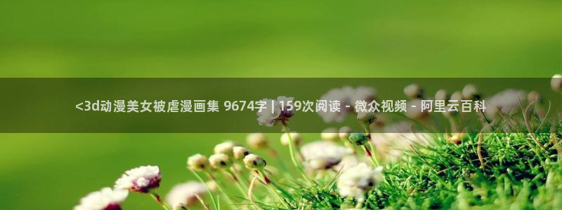 虫虫漫画页面免费漫画在线阅读窗：<3d动漫美女被虐漫画集 9674字 | 159次阅读 - 微众视频 - 阿里云百科