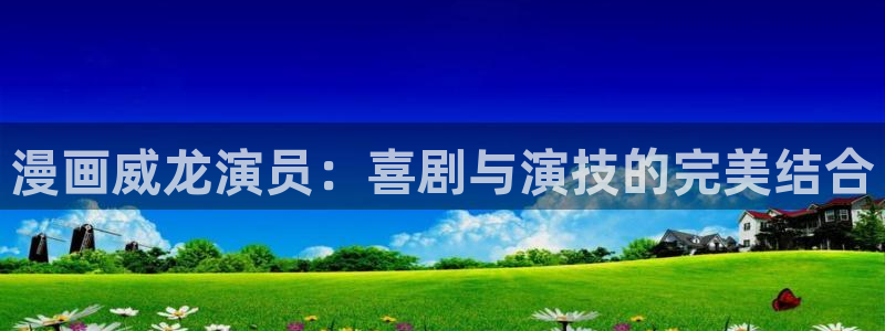 虫虫漫画小说：漫画威龙演员：喜剧与演技的完美结合