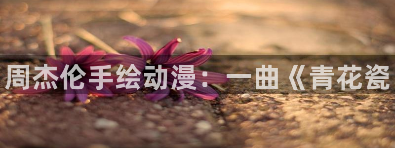虫虫漫画页面免费漫画入口弹：周杰伦手绘动漫：一曲《青花瓷