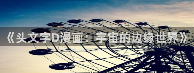 汗汗虫虫漫画免费观看最新章节更新：《头文字D漫画：宇宙的边缘世界》