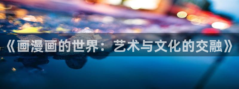 虫虫漫画在线观看免费版完整：《画漫画的世界：艺术与文化的交融》