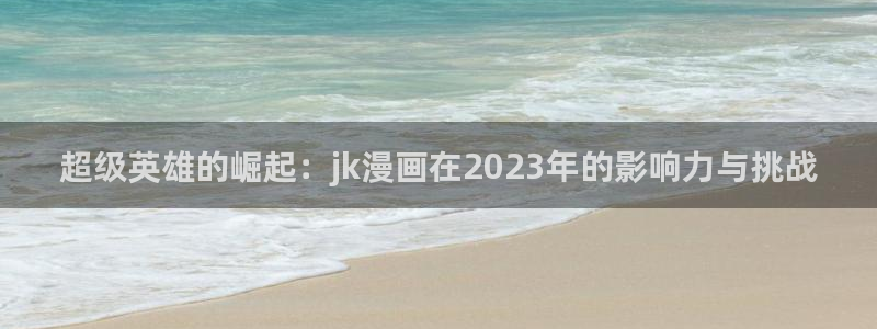 羞羞漫画虫虫：超级英雄的崛起：jk漫画在2023年的影响力与挑战