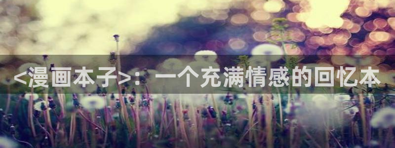 虫虫漫画在线看的入口：<漫画本子>：一个充满情感的回忆本