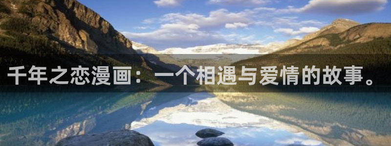虫虫漫画免费入口在线阅读：千年之恋漫画：一个相遇与爱情的故事。